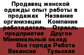 Продавец женской одежды-опыт работы в продажах › Название организации ­ Компания-работодатель › Отрасль предприятия ­ Другое › Минимальный оклад ­ 20 000 - Все города Работа » Вакансии   . Тульская обл.